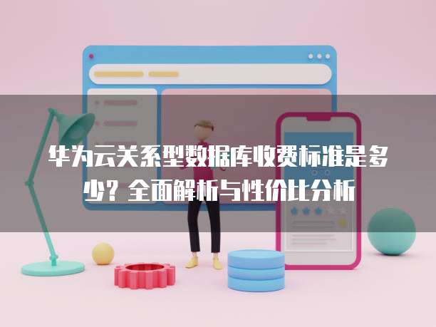 华为云关系型数据库收费标准是多少?全面解析与性价比分析