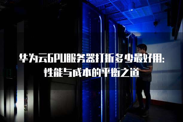 华为云GPU服务器打折多少最好用:性能与成本的平衡之道