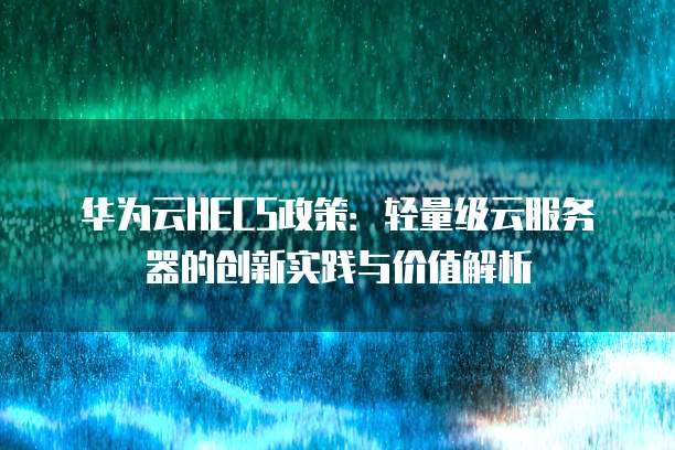 华为云HECS政策:轻量级云服务器的创新实践与价值解析