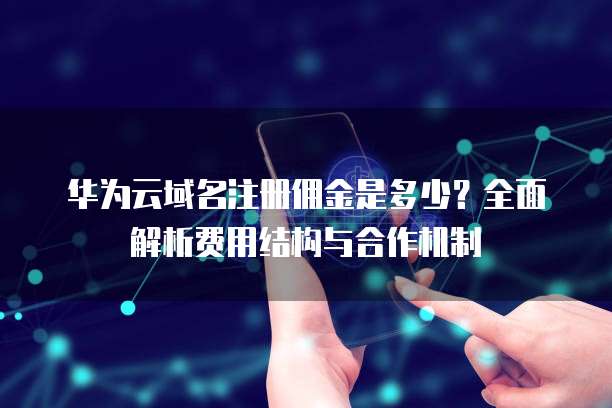 华为云域名注册佣金是多少?全面解析费用结构与合作机制
