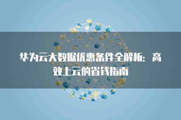 华为云大数据优惠条件全解析：高效上云的省钱指南