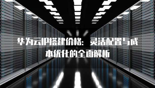华为云IP搭建价格：灵活配置与成本优化的全面解析