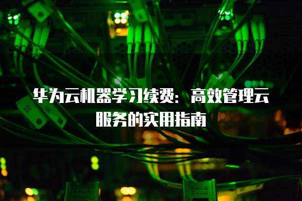 华为云机器学习续费：高效管理云服务的实用指南