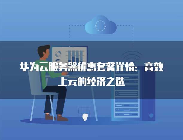 华为云服务器优惠套餐详情:高效上云的经济之选