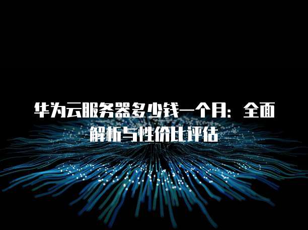 华为云服务器多少钱一个月:全面解析与性价比评估