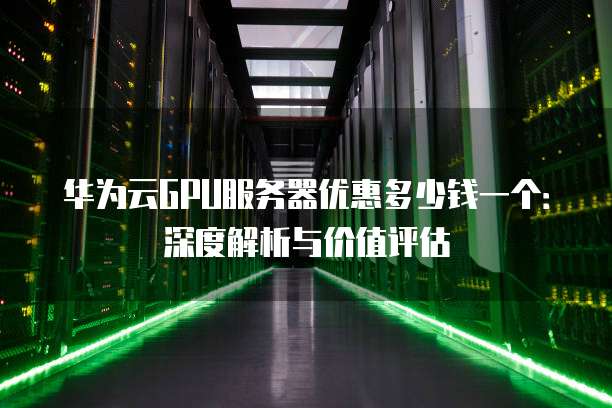 华为云GPU服务器优惠多少钱一个:深度解析与价值评估