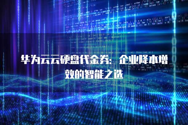 华为云云硬盘代金券:企业降本增效的智能之选