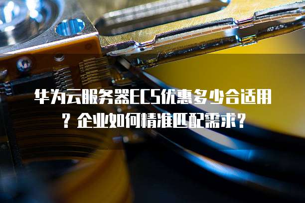 华为云服务器ECS优惠多少合适用？企业如何精准匹配需求？
