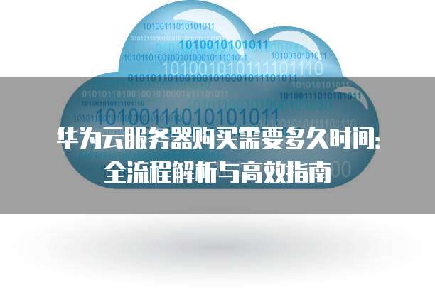 华为云服务器购买需要多久时间:全流程解析与高效指南