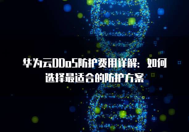 华为云DDoS防护费用详解：如何选择最适合的防护方案