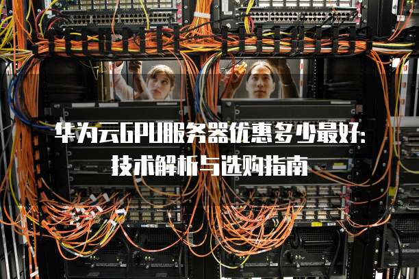 华为云GPU服务器优惠多少最好:技术解析与选购指南