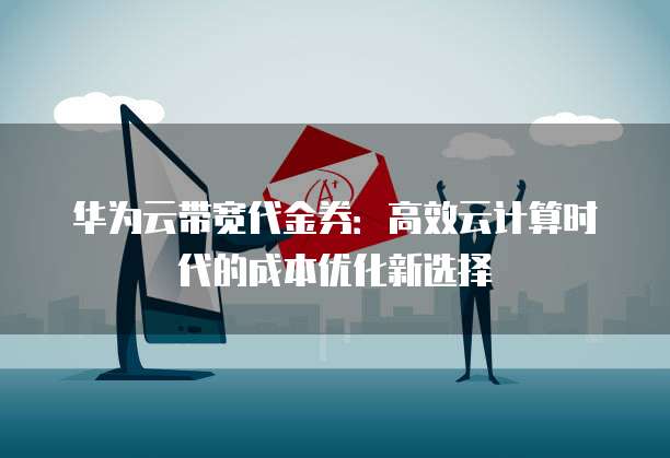 华为云带宽代金券:高效云计算时代的成本优化新选择