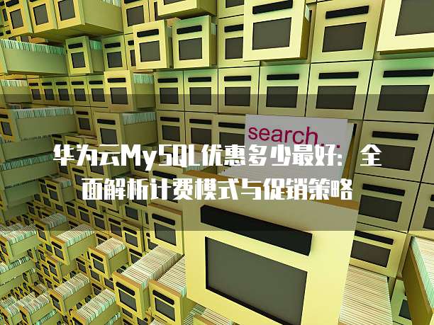 华为云MySQL优惠多少最好:全面解析计费模式与促销策略