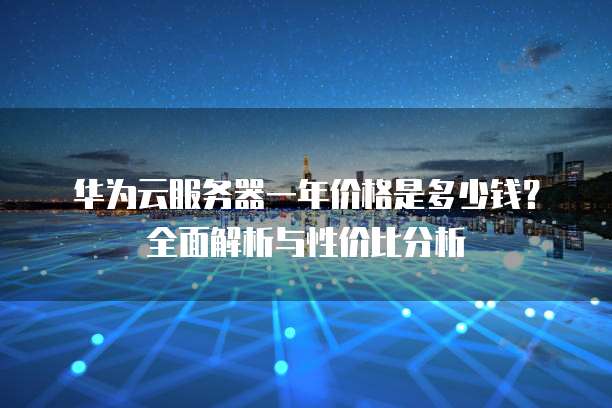 华为云服务器一年价格是多少钱?全面解析与性价比分析