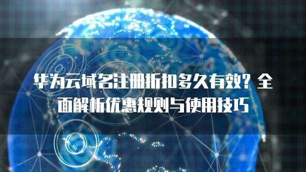 华为云域名注册折扣多久有效?全面解析优惠规则与使用技巧