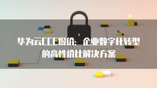 华为云CCE报价:企业数字化转型的高性价比解决方案