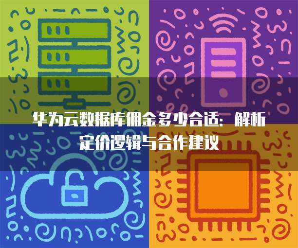 华为云数据库佣金多少合适:解析定价逻辑与合作建议