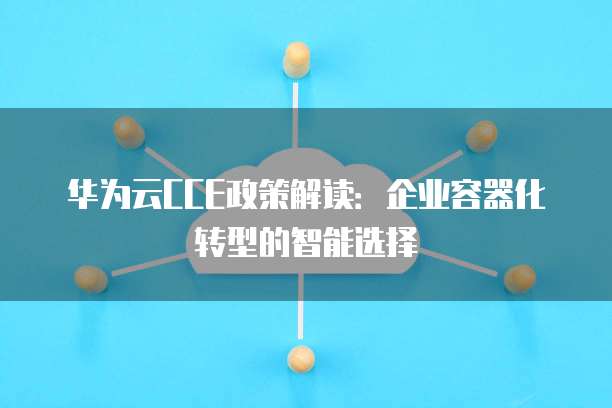 华为云CCE政策解读:企业容器化转型的智能选择