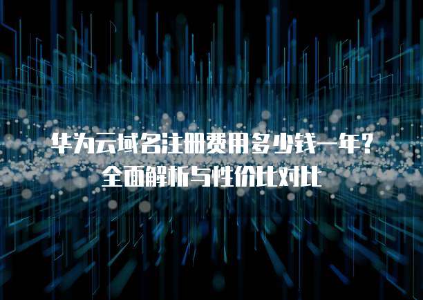 华为云域名注册费用多少钱一年？全面解析与性价比对比