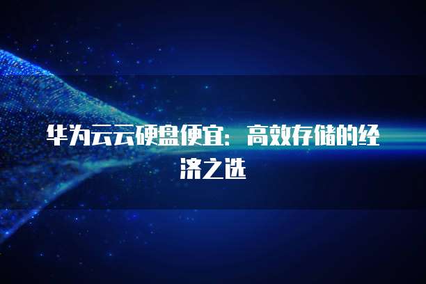 华为云云硬盘便宜:高效存储的经济之选