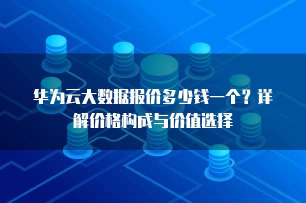 华为云大数据报价多少钱一个?详解价格构成与价值选择