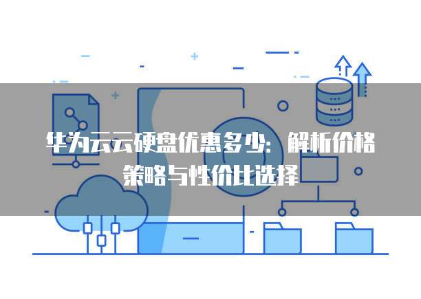 华为云云硬盘优惠多少:解析价格策略与性价比选择