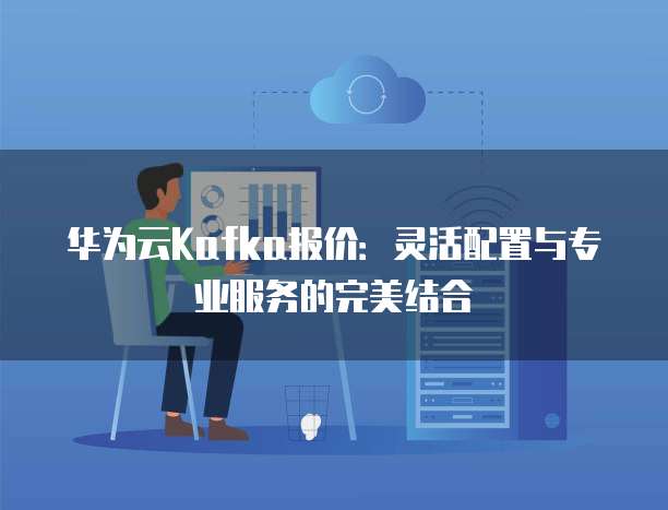 华为云Kafka报价:灵活配置与专业服务的完美结合