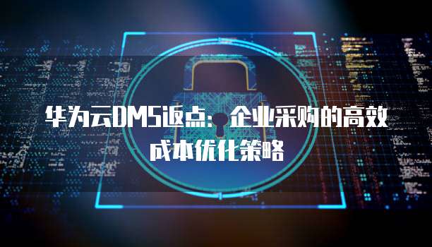 华为云DMS返点：企业采购的高效成本优化策略