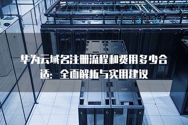 华为云域名注册流程和费用多少合适:全面解析与实用建议