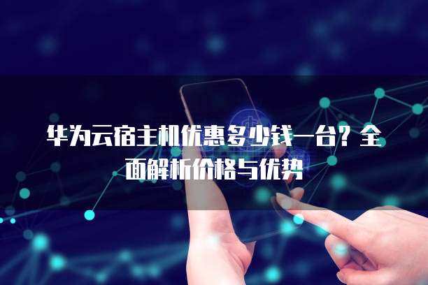 华为云宿主机优惠多少钱一台?全面解析价格与优势