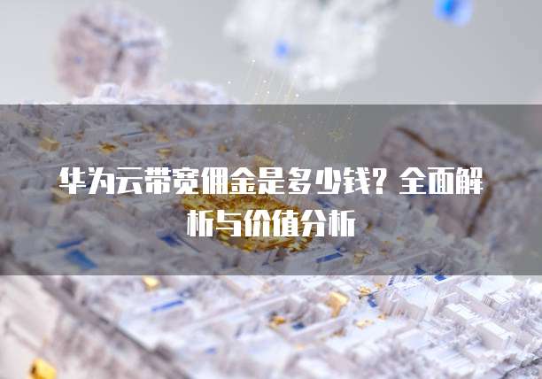 华为云带宽佣金是多少钱?全面解析与价值分析