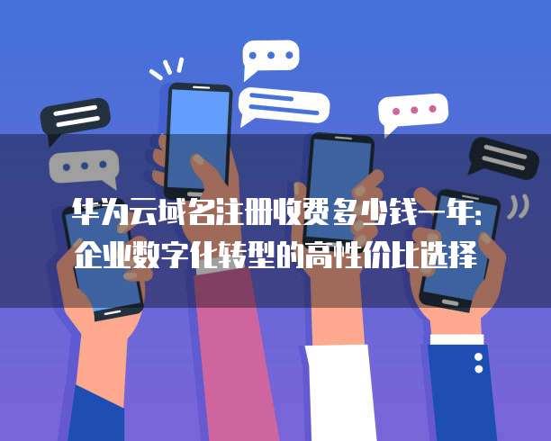 华为云域名注册收费多少钱一年:企业数字化转型的高性价比选择