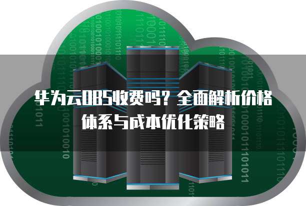 华为云OBS收费吗?全面解析价格体系与成本优化策略