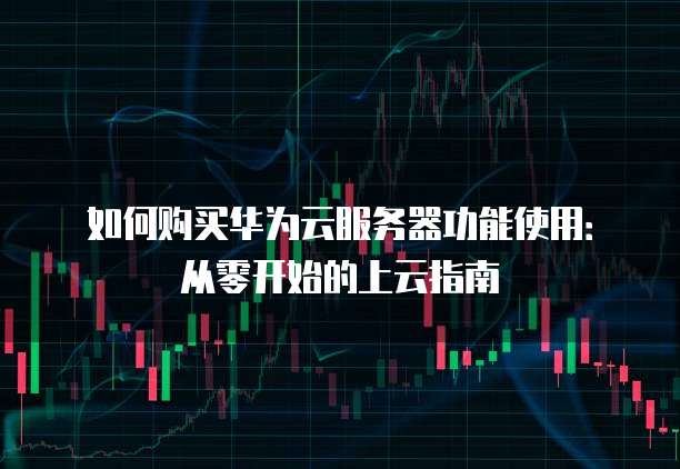 如何购买华为云服务器功能使用:从零开始的上云指南
