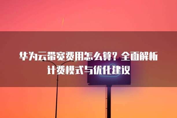 华为云带宽费用怎么算？全面解析计费模式与优化建议