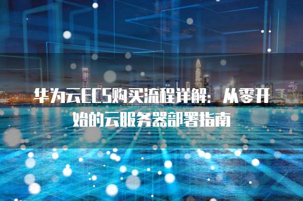 华为云ECS购买流程详解:从零开始的云服务器部署指南