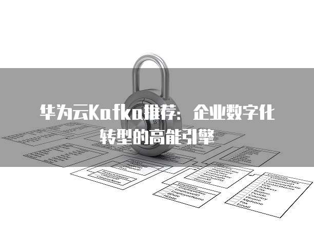 华为云Kafka推荐:企业数字化转型的高能引擎