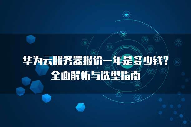 华为云服务器报价一年是多少钱?全面解析与选型指南