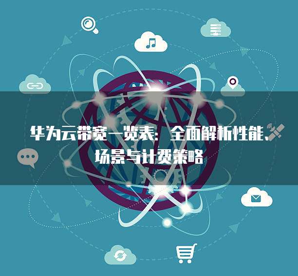 华为云带宽一览表：全面解析性能、场景与计费策略