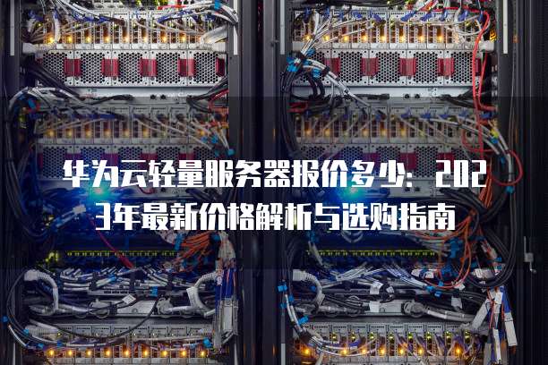华为云轻量服务器报价多少:2023年最新价格解析与选购指南