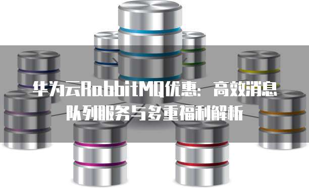 华为云RabbitMQ优惠:高效消息队列服务与多重福利解析