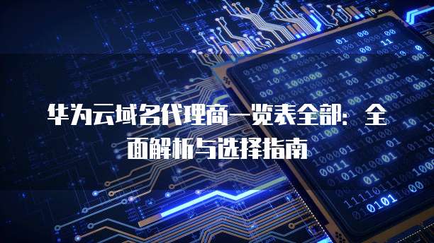 华为云域名代理商一览表全部:全面解析与选择指南