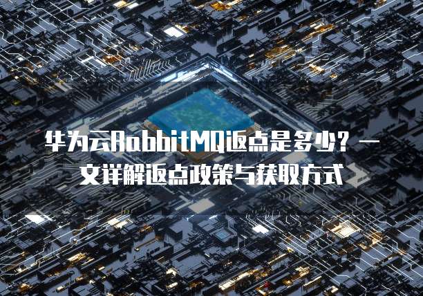 华为云RabbitMQ返点是多少?一文详解返点政策与获取方式