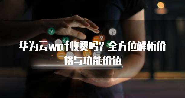 华为云waf收费吗?全方位解析价格与功能价值