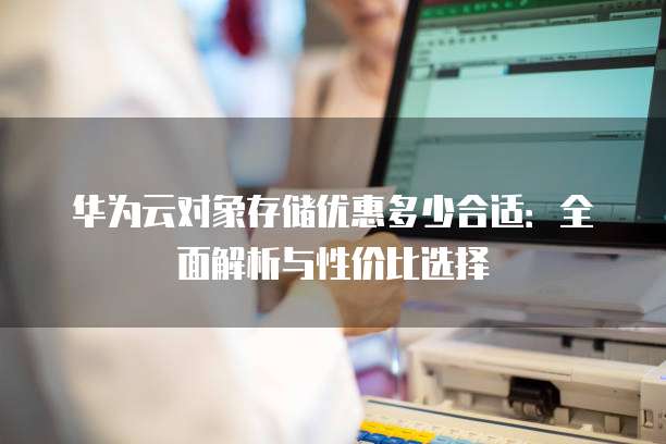 华为云对象存储优惠多少合适:全面解析与性价比选择