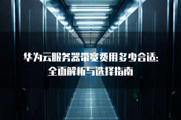 华为云服务器带宽费用多少合适:全面解析与选择指南