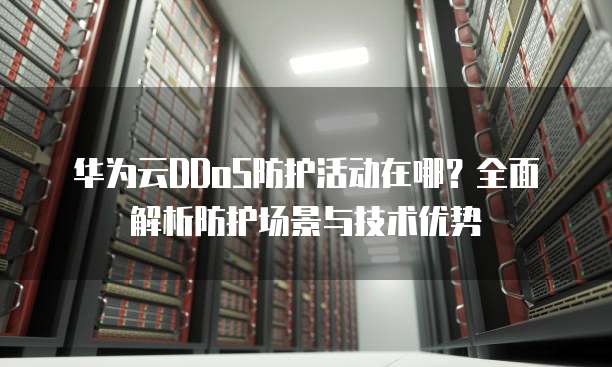 华为云DDoS防护活动在哪？全面解析防护场景与技术优势