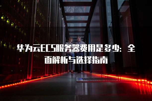 华为云ECS服务器费用是多少:全面解析与选择指南