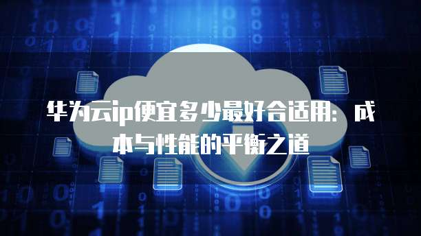 华为云ip便宜多少最好合适用:成本与性能的平衡之道