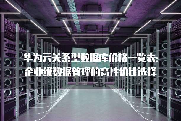 华为云关系型数据库价格一览表:企业级数据管理的高性价比选择